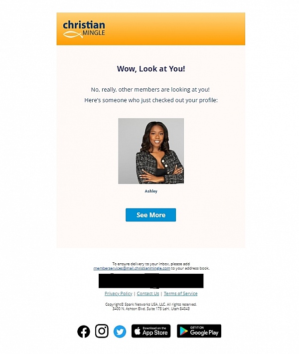 This is the auto generated email that Christian Mingle sent me to let me know that &quot;Ashley&quot; viewed my profile. The &quot;See More&quot; link takes you to that person&#039;s profile when you click it. product 0